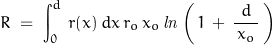 \begin{displaymath}R\;=\;\int_{0}^{d}\,r(x)\,d x\,r_o\,x_o\,\mathit{ln}\left(\,1\,+\,\dfrac{d}{\,x_o\,}\,\right)\end{displaymath}