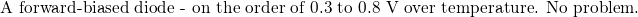 \text{\small A forward-biased diode - on the order of 0.3 to 0.8 V over temperature. No problem.}