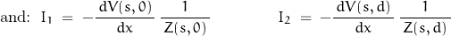 \begin{displaymath}\textnormal{and:}\;\;I_1\;=\;-\frac{\,d V(s,0)\,}{d x}\,\frac{1}{\,Z(s,0)\,}\qquad\qquad I_2\;=\;-\frac{\,d V(s,d)\,}{d x}\,\frac{1}{\,Z(s,d)\,}\end{displaymath}