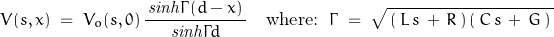 \begin{displaymath}V(s,x)\;=\;V_o(s,0)\,\frac{\,\mathit{sinh}\Gamma(d-x)\,}{\mathit{sinh}\Gamma d}\quad\textnormal{where:}\;\;\Gamma\;=\;\sqrt{\,(\,L\,s\,+\,R\,)\,(\,C\,s\,+\,G\,)\,}\end{displaymath}