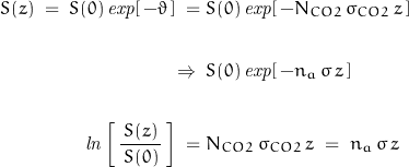 \begin{displaymath}\begin{align}S(z)\;=\;S(0)\,\mathit{exp}[\,-\vartheta\,]\;=\;&S(0)\,\mathit{exp}[\,-N_{CO2}\,\sigma_{CO2}\,z\,]\\\\\Rightarrow\;\;&S(0)\,\mathit{exp}[\,-n_a\,\sigma\,z\,]\\\\\mathit{ln}\left[\,\frac{\,S(z)\,}{S(0)}\,\right]\;=\;&N_{CO2}\,\sigma_{CO2}\,z\;=\;n_a\,\sigma\,z\end{align}\end{displaymath}