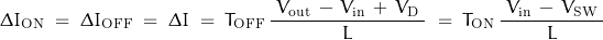 \[\Delta I_{\text{ON}} \; = \; \Delta I_{\text{OFF}} \; = \; \Delta I \; = \; T_{\text{OFF}} \, \frac{\; V_{\text{out}} \, - \, V_{\text{in}} \, + \, V_{\text{D}} \;}{\, L \, } \; = \; T_{\text{ON}} \, \frac{\; V_{\text{in}} \, - \, V_{\text{SW}} \;}{\, L \, }\]