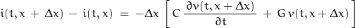 \begin{displaymath}i(t, x\,+\,\Delta x)\,-\,i(t,x)\;=\;-\Delta x\,\left[\,C\,\frac{\,\partial v(t,x+\Delta x)\,}{\partial t}\,+\,G\,v(t,x+\Delta x)\,\right]\end{displaymath}