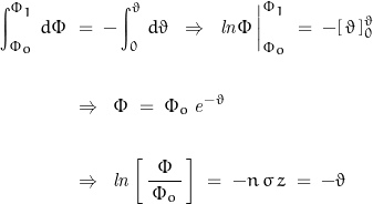 \begin{displaymath}\begin{align}\int_{\Phi_o}^{\Phi_1}\,d\Phi\;&=\;-\int_0^\vartheta \,d \vartheta\;\;\Rightarrow\;\;\mathit{ln}\Phi\,\bigg|_{\Phi_o}^{\Phi_1}\;=\;-[\,\vartheta\,]_0^\vartheta\\\\&\Rightarrow\;\;\Phi\;=\;\Phi_o\,\mathit{e}^{-\vartheta}\\\\&\Rightarrow\;\;\mathit{ln}\left[\,\frac{\Phi}{\,\Phi_o\,}\,\right]\;=\;-n\,\sigma\,z\;=\;-\vartheta\end{align}\end{displaymath}