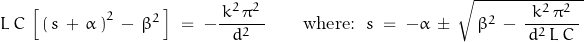 \begin{displaymath}L\,C\,\left[\,\left(\,s\,+\,\alpha\,\right)^2\,-\,\beta^2\,\right]\;=\;-\frac{\,k^2\,\pi^2\,}{d^2}\qquad\textnormal{where:}\;\;s\;=\;-\alpha\,\pm\,\sqrt{\,\beta^2\,-\,\frac{k^2\,\pi^2}{\,d^2\,L\,C\;}\,}\end{displaymath}