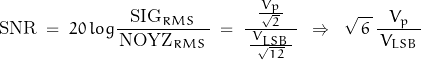 \begin{displaymath}\text{SNR} \; = \; 20 \, log \frac{\text{SIG}_{RMS}}{\, \text{NOYZ}_{RMS} \, } \; = \; \dfrac{ \, \frac{\, V_p \,}{\, \sqrt{2} \, } \, }{\,\frac{\, V_{LSB} \, }{\, \sqrt{12} \, } \, } \; \; \Rightarrow \; \; \sqrt{ \, 6 \, } \, \frac{V_p}{\, V_{LSB} \, }\end{displaymath}