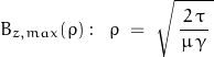 \begin{displaymath} B_{z,max}(\rho):\; \; \rho \; = \; \sqrt{ \, \frac{\, 2 \, \tau \,}{\mu \, \gamma} \, } \end{displaymath}