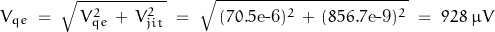 \begin{displaymath} V_{qe} \; = \; \sqrt{ \, V_{qe}^2 \, + \, V_{jit}^2 \, } \; = \; \sqrt{ \, (70.5\text{e-6})^2 \, + \, (856.7\text{e-9})^2 \, } \; = \; 928 \; \mu V \end{displaymath}