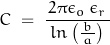 \begin{equation*}C \; = \; \frac{\, 2 \pi \epsilon_o \, \epsilon_r \,}{ln \left( \frac{b}{\, a \,} \right)}\end{equation*}