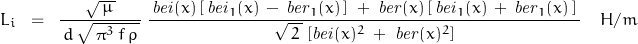 \begin{displaymath}L_i\;\;=\;\;\frac{\,\sqrt{\,\mu\,}\,}{\,d\,\sqrt{\,\pi^3\,f\,\rho\,}}\;\frac{\,\mathit{bei}(x)\,[\,\mathit{bei}_1(x)\,-\,\mathit{ber}_1(x)\,]\;+\;\mathit{ber}(x)\,[\,\mathit{bei}_1(x)\,+\,\mathit{ber}_1(x)\,]\,}{\sqrt{\,2\,}\;[\mathit{bei}(x)^2\;+\;\mathit{ber}(x)^2]} \quad H/m\end{displaymath}