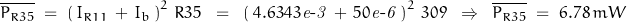 \overline{P_{R35}} \; = \; \left(\,I_{R11}}\,+\, I_b\,\right)^2\,R35 \;\;=\;\; \left(\,4.6343\mathit{e\textnormal{-}3}\,+\,50\mathit{e\textnormal{-}6}\,\right)^2\,309\;\;\Rightarrow\;\;\overline{P_{R35}} \; = \; 6.78\,mW