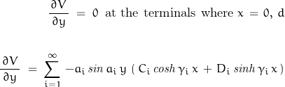 \begin{displaymath}\begin{align}\frac{\,\partial V\,}{\partial y}\;=\;0\;\;\textnormal{at the terminals where}\;x\,=\,0,\,d\\\\\frac{\,\partial V\,}{\partial y}\;=\;\sum_{i=1}^{\infty}\,-a_i\,\mathit{sin}\,a_i\,y\,\left(\,C_i\,\mathit{cosh}\,\gamma_i\,x\,+\,D_i\,\mathit{sinh}\,\gamma_i\,x\,\right)\end{align}\end{displaymath}