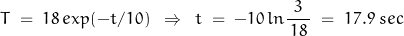 \begin{displaymath} T \; = \; 18 \, exp (-t/10) \; \; \Rightarrow \; \; t \; = \; -10 \, ln \frac{3}{\, 18 \, } \; = \; 17.9 \; sec \end{displaymath}