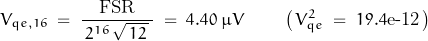 \begin{displaymath} V_{qe,16} \; = \; \frac{\text{FSR}}{ \, 2^{16} \, \sqrt{ \, 12 \, } \, } \; = \; 4.40 \; \mu V \qquad \left( \, V_{qe}^2 \; = \; 19.4\text{e-12} \, \right) \end{displaymath}