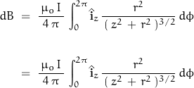 \begin{displaymath} \begin{align} dB \; &= \; \frac{\, \mu_o \, I \,}{4 \, \pi} \, \int_{0}^{2\pi} \hat{\mathbf{i}}_z \, \frac{r^2}{\, (\, z^2 \, + \, r^2 \,)^{3/2} }\, d\phi \\ \\ &= \; \frac{\, \mu_o \, I \,}{4 \, \pi} \, \int_{0}^{2\pi} \hat{\mathbf{i}}_z \, \frac{r^2}{\, (\, z^2 \, + \, r^2 \,)^{3/2} }\, d\phi \end{align} \end{displaymath}