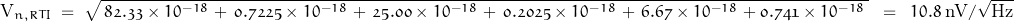 \[\text{V}_{n,RTI} \; = \; \sqrt{\, \oldstylenums{82.33}\times 10^{-18} \, + \, \oldstylenums{0.7225}\times 10^{-18} \, + \, \oldstylenums{25.00}\times 10^{-18} \, + \, \oldstylenums{0.2025}\times 10^{-18} \, + \, \oldstylenums{6.67}\times 10^{-18} \, + \oldstylenums{0.741}\times 10^{-18}\;} \; \; = \; \; 10.8 \; \text{nV}/\sqrt{\text{Hz}}\]