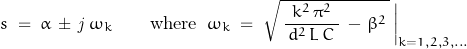 \begin{displaymath}s\;=\;\alpha \,\pm\,\mathit{j}\,\omega_k\qquad\textnormal{where}\;\;\omega_k\;=\;\sqrt{\,\frac{k^2\,\pi^2}{\,d^2\,L\,C\;}\,-\,\beta^2\,}\,\bigg|_{k=1,2,3,...}\end{displaymath}