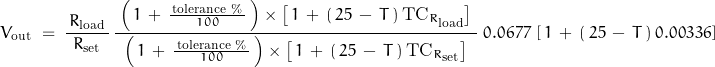 \begin{displaymath} V_{\text{out}} \; = \; \frac{\, R_{\text{load}} \, }{R_{\text{set}}} \, \frac{ \; \left( \, 1 \, + \, \frac{\, \text{tolerance \%} \, }{100} \, \right) \times \left[ \, 1 \, + \, ( \, 25 \, - \, T \, ) \, \text{TC}_{R_{\text{load}}} \right] \; }{ \; \left( \, 1 \, + \, \frac{\, \text{tolerance \%} \, }{100} \, \right) \times \left[ \, 1 \, + \, ( \, 25 \, - \, T \, ) \, \text{TC}_{R_{\text{set}}} \right] \; } \; 0.0677 \,\left[ \, 1 \, + \, ( \, 25 \, - \, T \, ) \, 0.00336 \right] \end{displaymath}