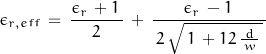 \begin{displaymath}\epsilon_{r,eff} \, = \, \frac{\epsilon_r \, + 1 \,}{2} \, + \, \frac {\epsilon_r\, -1\,} { \, 2 \, \sqrt {\, 1\, +12\, \frac {d} {\, w\,}\,}\,}\end{displaymath}