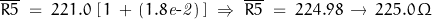 \overline{R5} \; = \; 221.0 \, \left[\,1\,+\,(1.8\mathit{e\textnormal{-}2})\, \right] \; \Rightarrow \; \overline{R5} \; =\; 224.98 \, \rightarrow \, 225.0 \, \Omega