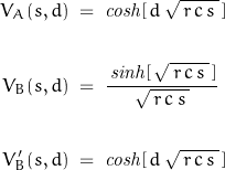 \begin{displaymath}\begin{align}V_A(s,d)\;&=\;\mathit{cosh}[\,d\,\sqrt{\,r\,c\,s\,}\,]\\\\V_B(s,d)\;&=\;\dfrac{\,\mathit{sinh}[\,\sqrt{\,r\,c\,s\,}\,]}{\,\sqrt{\,r\,c\,s\,}\,}\\\\V'_B(s,d)\;&=\;\mathit{cosh}[\,d\,\sqrt{\,r\,c\,s\,}\,]\end{align}\end{displaymath}