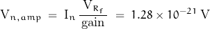 \[\text{V}_{n,amp} \; = \; \text{I}_n \, \frac{\text{V}_{R_f}}{\, \text{gain} \,} \; = \; 1.28 \times 10^{-21} \; \text{V}\]