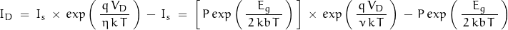 \begin{displaymath}I_D \; = \; I_s \, \times \, exp \left(\, \frac{q \, V_D}{\, \eta \, k \, T \, } \,\right) \, - \, I_s \; = \; \left[ \, P \, exp \left(\, \frac{E_g}{\, 2 \, kb \, T \, } \,\right) \, \right] \, \times \, exp \left(\, \frac{q \, V_D}{\, \nu \, k \, T \, } \,\right) \, - \, P \, exp \left(\, \frac{E_g}{\, 2 \, kb \, T \, } \,\right)\end{displaymath}