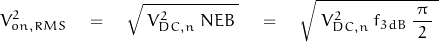 \begin{equation*}{V^2_{on,RMS}} \quad = \quad \sqrt{\: V^2_{DC,n} \: NEB\:} \quad = \quad \sqrt{\; V^2_{DC,n} \: f_{3dB} \: \frac{\pi}{\;2\;}\;}\end{equation*}