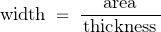 \begin{displaymath}\text{width} \; = \; \frac{\text{area}}{\, \text{thickness} \,}\end{displaymath}