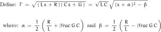 \begin{displaymath}\begin{align}\textnormal{Define:}\;\;\Gamma\;=\;\sqrt{\,(\,L\,s\,+\,R\,)\,(\,C\,s\,+\,G\,)\,}\;&=\;\sqrt{\,L\,C\,}\,\sqrt{\,(s\,+\,\alpha\,)^2\,-\,\beta\,}\\\\\textnormal{where:}\;\;\alpha\;=\;\frac{1}{\,2\,}\,\left(\,\frac{\,R\,}{L}\,+\,|frac{\,G\,}{C}\,\right)\;\;&\textnormal{and}\;\;\beta\;=\;\frac{1}{\,2\,}\,\left(\,\frac{\,R\,}{L}\,-\,|frac{\,G\,}{C}\,\right)\end{align}\end{displaymath}