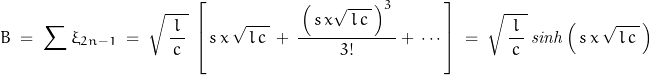 \begin{displaymath}B\;=\;\sum \xi_{2n-1}\;=\;\sqrt{\,\frac{l}{\,c\,}\,}\,\left[\,s\,x\,\sqrt{\,l\,c\,}\,+\,\frac{\,\left(\,s\,x\sqrt{\,l\,c\,}\,\right)^3\,}{3!}+\, \cdots\,\right]\;=\;\sqrt{\,\frac{l}{\,c\,}\,}\,\mathit{sinh}\left(\,s\,x\,\sqrt{\,l\,c\,}\,\right)\end{displaymath}