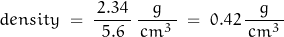 \begin{displaymath} density \; = \; \frac{\, 2.34 \, }{5.6} \, \frac{g}{\, cm^3 \, } \; = \; 0.42 \, \frac{g}{\, cm^3 \, } \end{displaymath}