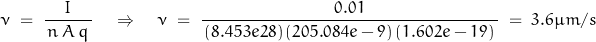 \begin{displaymath}\nu\;=\;\frac{I}{\,n\,A\,q\,}\quad\Rightarrow\quad\nu\;=\;\frac{0.01}{\,(8.453e28)\,(205.084e-9)\,(1.602e-19)\,}\;=\;3.6 \mu m/s\end{displaymath}