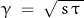 \gamma\;=\;\sqrt{\,s\,\tau\,}