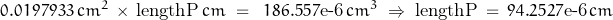 \begin{displaymath}0.0197933\, cm^2\,\times\,\textnormal{lengthP}\,cm\;=\;\;186.557\textnormal{e-6} \,cm^3\;\Rightarrow\;\textnormal{lengthP}\,=\,94.2527\textnormal{e-6}\,cm\end{displaymath}