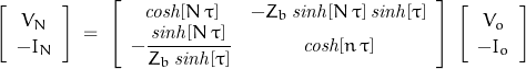 \begin{displaymath}\left[ \begin{array}{c}V_N \\ -I_N\end{array} \right]\;=\;\left[ \begin{array}{cc}\mathit{cosh}[N\,\tau] & -Z_b\,\mathit{sinh}[N\,\tau]\,\mathit{sinh}[\tau] \\ -\dfrac{\mathit{sinh}[N\,\tau]}{Z_b\,\mathit{sinh}[\tau]} & \mathit{cosh}[n\,\tau]\end{array} \right]\;\left[ \begin{array}{c}V_o \\ -I_o \end{array} \right]\end{displaymath}