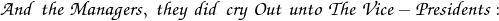 \mathpzc{And \; the \; Managers, \; they \; did \; cry \; Out \; unto \; The \; Vice-Presidents:}