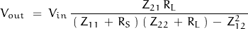 \begin{displaymath}V_{out}\;=\;V_{in}\,\frac{Z_{21}\,R_L}{\,\left(\,Z_{11}\,+\,R_S\,\right)\,\left(\,Z_{22}\,+\,R_L\,\right)\,-\,Z_{12}^2\,}\end{displaymath}