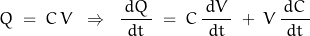 \begin{displaymath}Q \; = \; C \, V \; \; \Rightarrow \; \; \frac{ \, dQ \,}{dt} \; = \; C \, \frac{ \, dV \,}{dt} \; + \; V \, \frac{ \, dC \,}{dt}\end{displaymath}