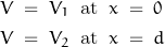 \begin{displaymath}\begin{align}V\;&=\;V_1\;\;\textnormal{at}\;\;x\;=\;0\\V\;&=\;V_2\;\;\textnormal{at}\;\;x\;=\;d\end{align}\end{displaymath}