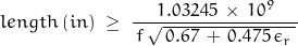 \begin{displaymath}length \, (in) \; \geq \; \frac{\, 1.03245 \, \times \, 10^9 \,}{\, f \, \sqrt{\,0.67 \, + \, 0.475 \, \epsilon_r \,} \, }\end{displaymath}