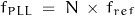 \begin{displaymath}f_{PLL} \; = \; N \, \times \, f_{ref}\end{displaymath}