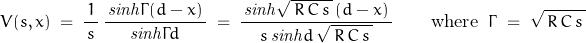 \begin{displaymath}V(s,x)\;=\;\frac{1}{\,s\,}\,\frac{\,\mathit{sinh}\Gamma(d-x)\,}{\mathit{sinh}\Gamma d}\;=\;\frac{\,\mathit{sinh}\sqrt{\,R\,C\,s\,}\,(d-x)\,}{s\,\mathit{sinh}d\,\sqrt{\,R\,C\,s\,}}\qquad\textnormal{where}\;\;\Gamma\;=\;\sqrt{\,R\,C\,s\,}\end{displaymath}