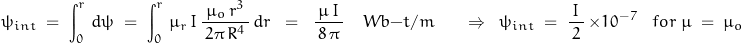 \begin{displaymath}\psi_{int}\;=\;\int_0^r \,d\psi \;=\;\int_0^r \,\mu_r\,I\,\frac{\,\mu_o\,r^3\,}{\,2\pi\,R^4\,}\,dr\;\;=\;\;\frac{\,\mu \, I\,}{\,8\,\pi\,}\quad Wb-t/m\quad \;\;\Rightarrow\;\;\psi_{int}\;=\;\frac{I}{\,2\,}\,\times 10^{-7}\;\;\;for\;\mu\;=\;\mu_o\end{displaymath}