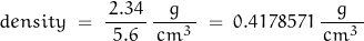 \begin{displaymath}density \; = \; \frac{\, 2.34 \, }{5.6} \, \frac{g}{\, cm^3 \, } \; = \; 0.4178571 \, \frac{g}{\, cm^3 \, }\end{displaymath}