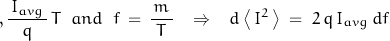 \begin{displaymath},\frac{\, I_{avg} \,}{q}\,T \;\; and \;\; f\,=\,\frac{\,m\,}{T} \;\;\; \Rightarrow \;\;\; d\left<\,I^2\,\right> \; = \; 2 \, q\, I_{avg} \, df\end{displaymath}