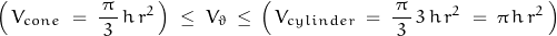 \begin{displaymath}\left(\,V_{cone}\;=\;\frac{\,\pi\,}{3}\,h\,r^2\,\right)\;\le\;V_\vartheta\,\le\,\left(\,V_{cylinder}\;=\;\frac{\,\pi\,}{3}\,3\,h\,r^2\;=\;\pi\,h\,r^2\,\right)\end{displaymath}