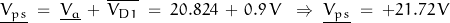 \underline{V_{ps}} \; = \; \underline{V_a}\,+\, \overline{V_{D1}} \; = \; 20.824\,+\, 0.9 \, V \;\; \Rightarrow \; \underline{V_{ps}} \; =\; +21.72 \, V