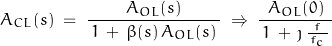 \begin{displaymath}A_{CL}(s) \; = \; \frac{A_{OL}(s)}{\, 1 \, + \, \beta (s) \, A_{OL}(s) \, } \; \Rightarrow \; \frac{A_{OL}(0)}{\, 1 \, + \, \jmath \, \frac{f}{\, f_c \, } \, }\end{displaymath}