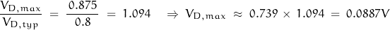 \begin{displaymath}\frac{V_{D,max}}{V_{D,typ}} \; = \; \frac{\, 0.875 \,}{0.8} \; = \; 1.094 \quad \Rightarrow \; V_{D,max} \; \approx \; 0.739 \, \times \, 1.094 \; = \; 0.0887V\end{displaymath}